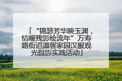 “锦瑟芳华映玉渊，情暖残影绘流年”万寿路街道温馨家园汉服观光摄影实践活动
