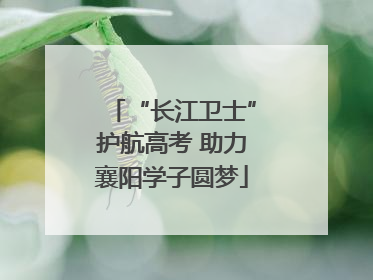 “长江卫士”护航高考 助力襄阳学子圆梦