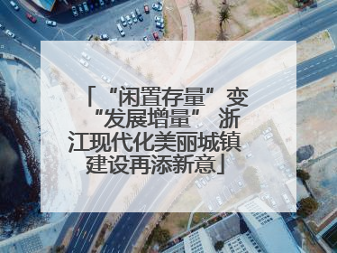 “闲置存量”变“发展增量” 浙江现代化美丽城镇建设再添新意