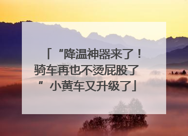 “降温神器来了！骑车再也不烫屁股了”小黄车又升级了