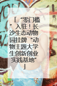 “零门槛”入驻！长沙生态动物园挂牌“动物主题大学生创新创业实践基地”