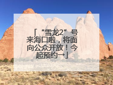 “雪龙2”号来海口啦，将面向公众开放！今起预约→