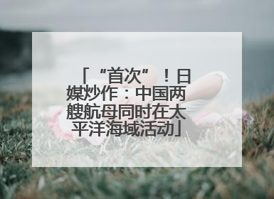 “首次”！日媒炒作：中国两艘航母同时在太平洋海域活动