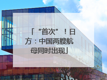 “首次”！日方：中国两艘航母同时出现