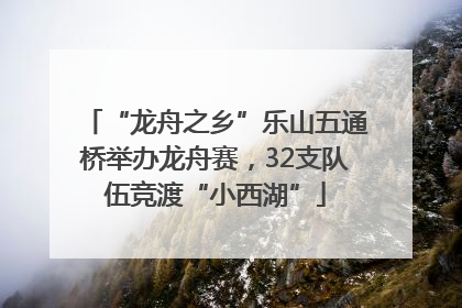 “龙舟之乡”乐山五通桥举办龙舟赛，32支队伍竞渡“小西湖”