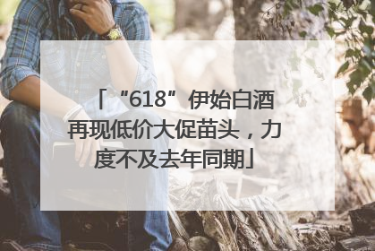 “618”伊始白酒再现低价大促苗头，力度不及去年同期