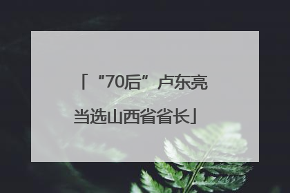 “70后”卢东亮当选山西省省长