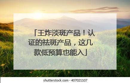 王炸淡斑产品！认证的祛斑产品，这几款低预算也能入