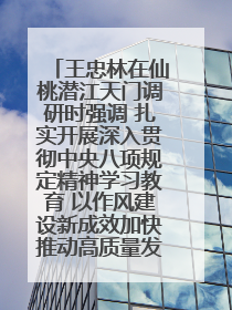 王忠林在仙桃潜江天门调研时强调 扎实开展深入贯彻中央八项规定精神学习教育 以作风建设新成效加快推动高质量发展