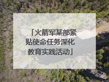 火箭军某部紧贴使命任务深化教育实践活动
