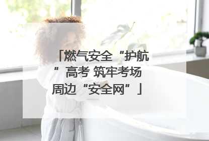 燃气安全“护航”高考 筑牢考场周边“安全网”