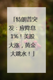 特朗普突发：应降息1%！美股大涨，黄金大跳水！
