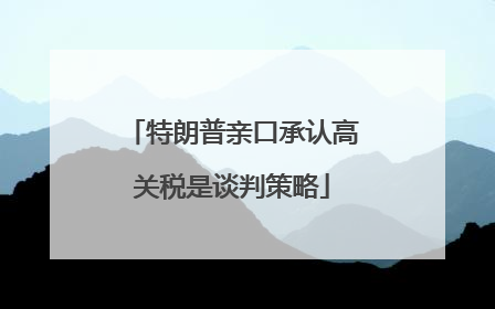特朗普亲口承认高关税是谈判策略