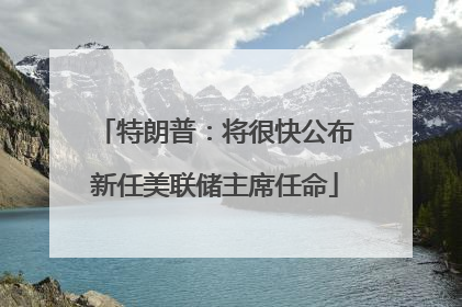 特朗普：将很快公布新任美联储主席任命