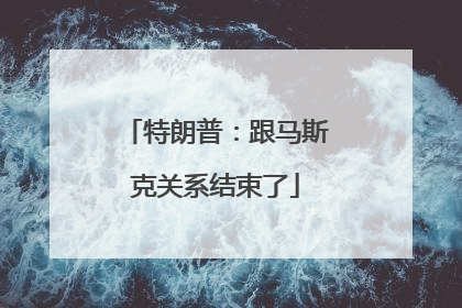 特朗普：跟马斯克关系结束了