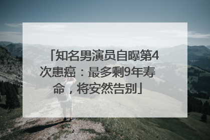 知名男演员自曝第4次患癌：最多剩9年寿命，将安然告别