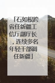 石如根跨省任新疆工信厅副厅长，连续多名年轻干部调任新疆