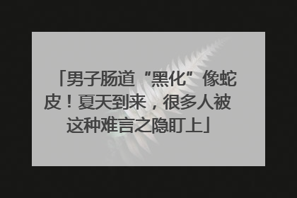 男子肠道“黑化”像蛇皮！夏天到来，很多人被这种难言之隐盯上