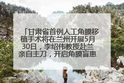 甘肃省首例人工角膜移植手术将在兰州开展5月30日，李绍伟教授赴兰亲自主刀，开启角膜盲患者复明新纪元