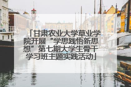 甘肃农业大学草业学院开展“学思践悟新思想”第七期大学生骨干学习班主题实践活动