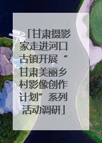 甘肃摄影家走进河口古镇开展“甘肃美丽乡村影像创作计划”系列活动调研