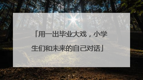 用一出毕业大戏，小学生们和未来的自己对话