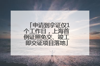申请到拿证仅1个工作日，上海首例证照免交、竣工即交证项目落地