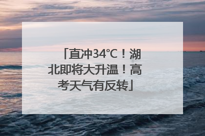 直冲34℃！湖北即将大升温！高考天气有反转