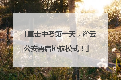 直击中考第一天，灌云公安再启护航模式！