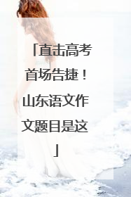 直击高考首场告捷！山东语文作文题目是这