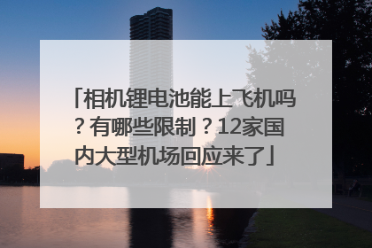 相机锂电池能上飞机吗？有哪些限制？12家国内大型机场回应来了