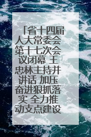 省十四届人大常委会第十七次会议闭幕 王忠林主持并讲话 加压奋进狠抓落实 全力推动支点建设成势见效