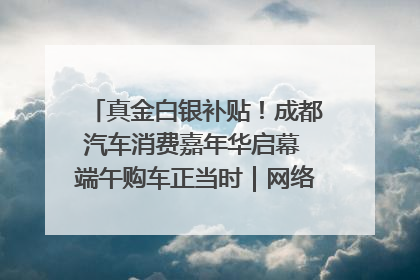 真金白银补贴！成都汽车消费嘉年华启幕 端午购车正当时｜网络中国节·端午