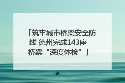 筑牢城市桥梁安全防线 德州完成143座桥梁“深度体检”