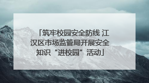 筑牢校园安全防线 江汉区市场监管局开展安全知识“进校园”活动