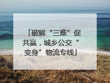 破解“三难”促共赢，城乡公交“变身”物流专线