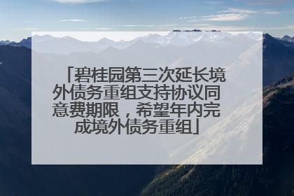 碧桂园第三次延长境外债务重组支持协议同意费期限，希望年内完成境外债务重组
