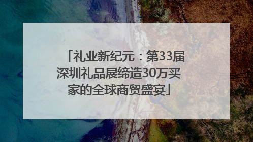 礼业新纪元：第33届深圳礼品展缔造30万买家的全球商贸盛宴