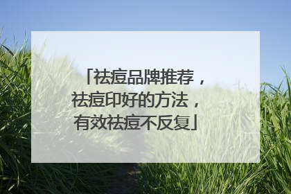 祛痘品牌推荐，祛痘印好的方法，有效祛痘不反复