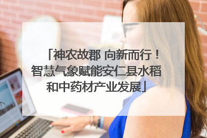 神农故郡 向新而行！智慧气象赋能安仁县水稻和中药材产业发展