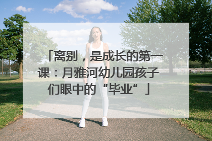 离别，是成长的第一课：月雅河幼儿园孩子们眼中的“毕业”