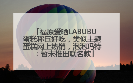 福原爱晒LABUBU蛋糕称巨好吃，类似主题蛋糕网上热销，泡泡玛特：暂未推出联名款