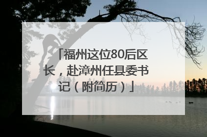 福州这位80后区长，赴漳州任县委书记（附简历）