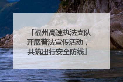 福州高速执法支队开展普法宣传活动，共筑出行安全防线