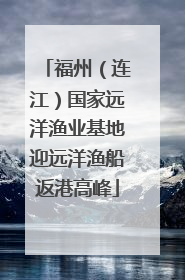 福州（连江）国家远洋渔业基地迎远洋渔船返港高峰