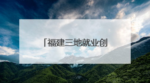 福建三地就业创业利好消息！这些人可享免费住宿、万元补贴