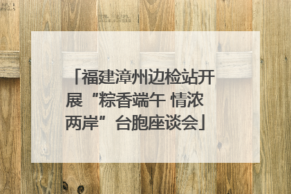福建漳州边检站开展“粽香端午 情浓两岸”台胞座谈会