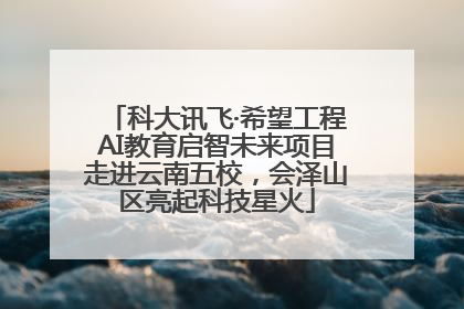 科大讯飞·希望工程AI教育启智未来项目走进云南五校，会泽山区亮起科技星火