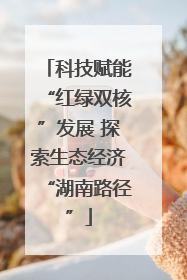 科技赋能“红绿双核”发展 探索生态经济“湖南路径”