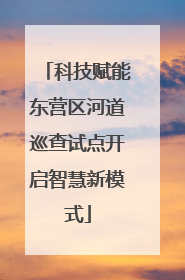 科技赋能东营区河道巡查试点开启智慧新模式